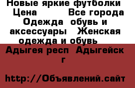 Новые яркие футболки  › Цена ­ 550 - Все города Одежда, обувь и аксессуары » Женская одежда и обувь   . Адыгея респ.,Адыгейск г.